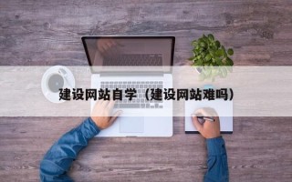 昌都建设网站自学（建设网站难吗）