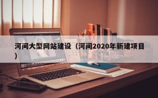 昌都河间大型网站建设（河间2020年新建项目）