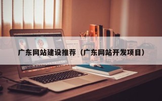 昌都广东网站建设推荐（广东网站开发项目）