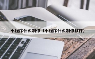昌都小程序什么制作（小程序什么制作软件）