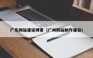 昌都广东网站建设博客（广州网站制作建设）