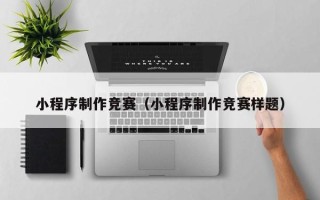 昌都小程序制作竞赛（小程序制作竞赛样题）