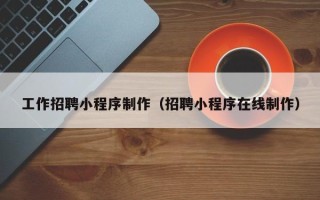 昌都工作招聘小程序制作（招聘小程序在线制作）