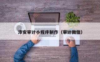 昌都淳安审计小程序制作（审计微信）