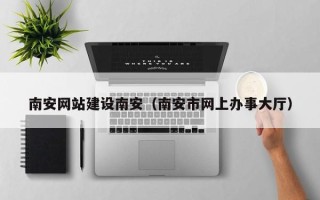 昌都南安网站建设南安（南安市网上办事大厅）