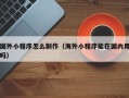 昌都国外小程序怎么制作（海外小程序能在国内用吗）