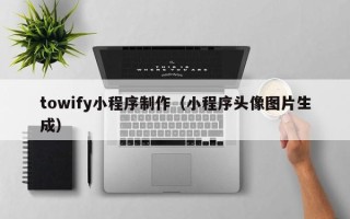 昌都towify小程序制作（小程序头像图片生成）