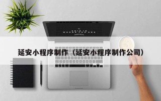 昌都延安小程序制作（延安小程序制作公司）