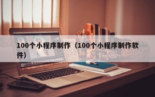 昌都100个小程序制作（100个小程序制作软件）