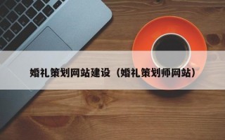昌都婚礼策划网站建设（婚礼策划师网站）